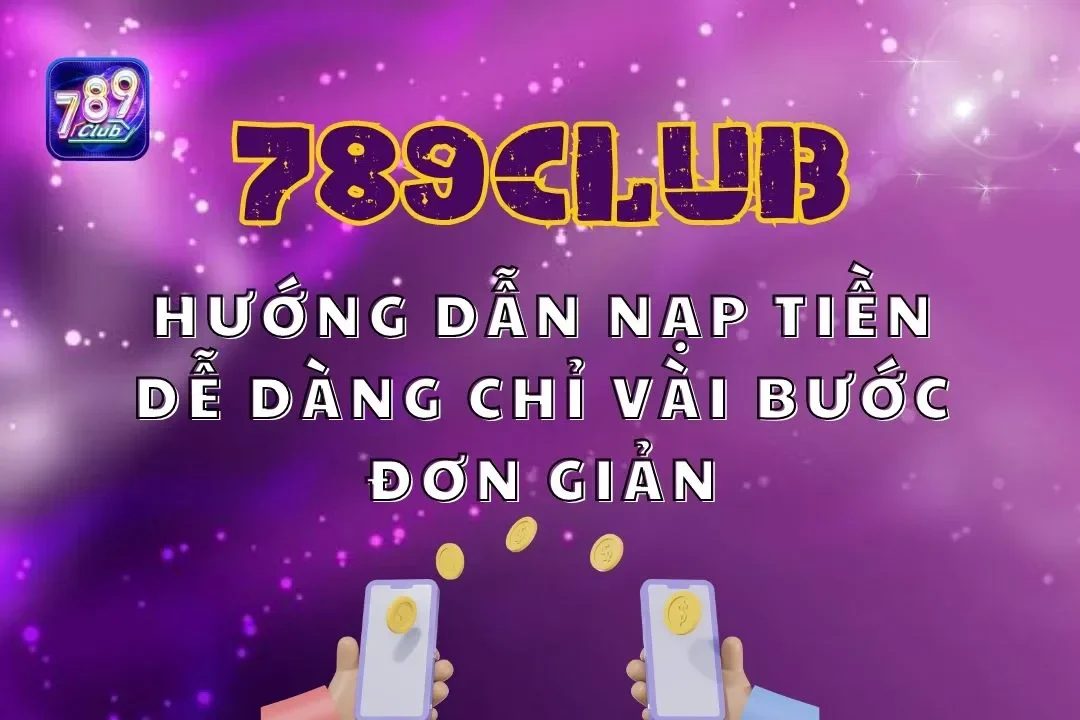 Hướng dẫn nạp tiền 789Club dễ dàng chỉ vài bước đơn giản