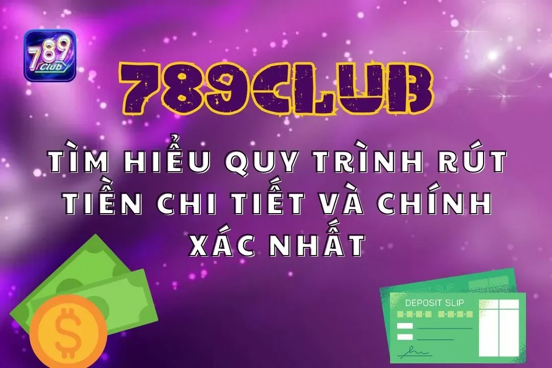 Tìm hiểu quy trình rút tiền 789Club chi tiết và chính xác nhất