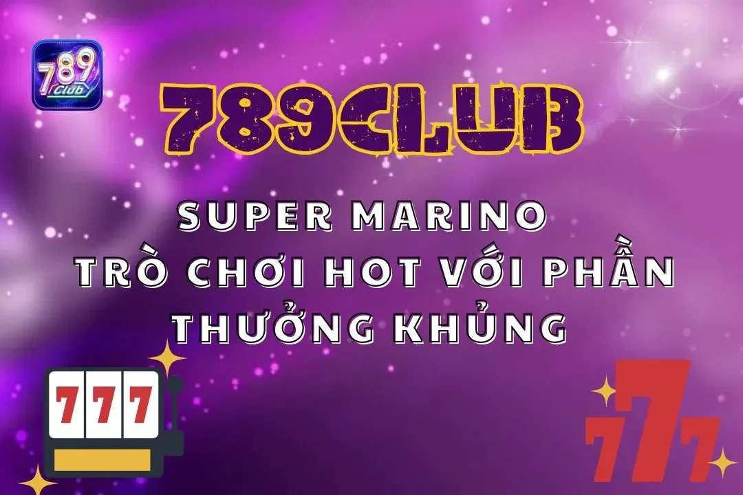 Nổ Hũ Super Marino 789club – Trò Chơi Hot Với Phần Thưởng Khủng